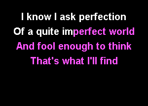 I know I ask perfection
Of a quite imperfect world
And fool enough to think

That's what I'll find