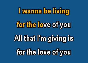 lwanna be living

for the love of you

All that I'm giving is

for the love of you