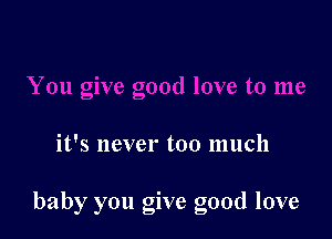 it's never too much

baby you give good love