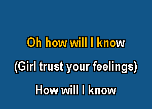 Oh how will I know

(Girl trust your feelings)

How will I know