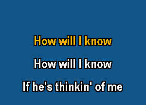 How will I know

How will I know

If he's thinkin' of me