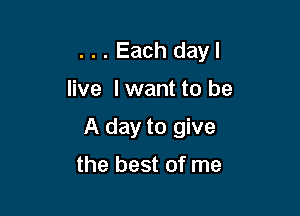 . . . Each dayl
live lwant to be

A day to give

the best of me