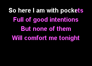 So here I am with pockets
Full of good intentions
But none of them

Will comfort me tonight