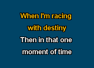 When I'm racing

with destiny
Then in that one

moment of time