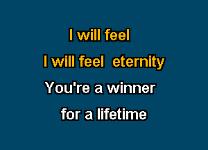 I will feel

I will feel eternity

You're a winner

for a lifetime