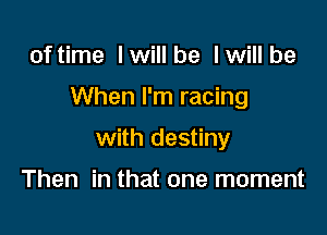 of time I will be I will be

When I'm racing

with destiny

Then in that one moment