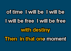 of time I will be I will be

I will be free I will be free

with destiny

Then in that one moment