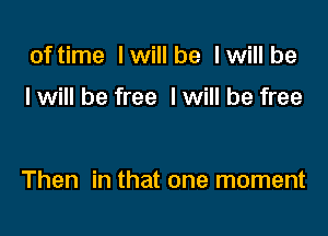 of time I will be I will be

I will be free I will be free

Then in that one moment