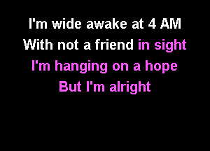 I'm wide awake at 4 AM
With not a friend in sight
I'm hanging on a hope

But I'm alright