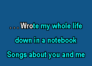 . . .Wrote my whole life

down in a notebook

Songs about you and me