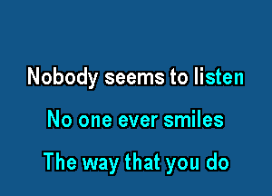 Nobody seems to listen

No one ever smiles

The way that you do