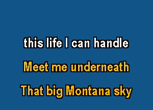 this life I can handle

Meet me underneath

That big Montana sky