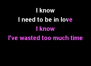 I know
I need to be in love
I know

I've wasted too much time