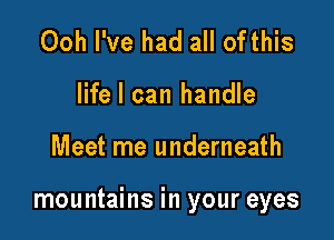 Ooh I've had all ofthis
life I can handle

Meet me underneath

mountains in your eyes