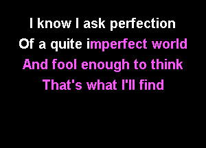 I know I ask perfection
Of a quite imperfect world
And fool enough to think

That's what I'll find