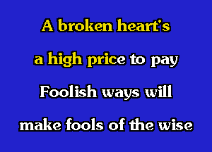 A broken heart's
a high price to pay
Foolish ways will

make fools of the wise
