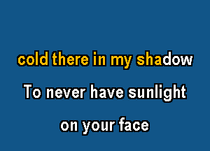 cold there in my shadow

To never have sunlight

on your face