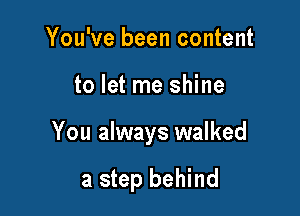 You've been content
to let me shine

You always walked

a step behind