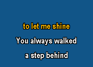 to let me shine

You always walked

a step behind