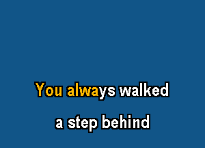 You always walked

a step behind