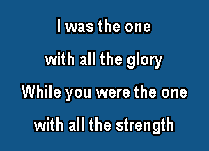 l was the one
with all the glory

While you were the one

with all the strength