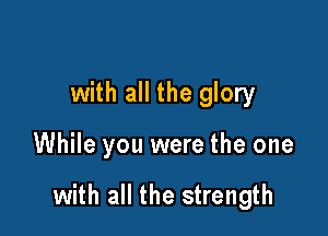 with all the glory

While you were the one

with all the strength