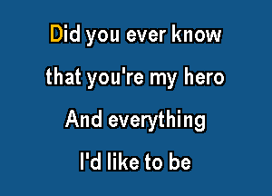 Did you ever know

that you're my hero

And everything
I'd like to be