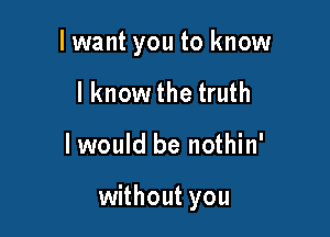 I want you to know
I know the truth

I would be nothin'

without you