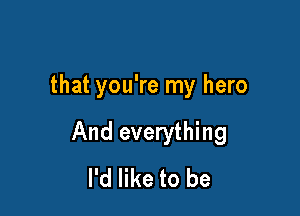 that you're my hero

And everything
I'd like to be