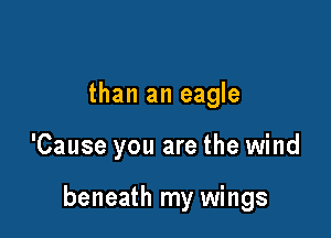 than an eagle

'Cause you are the wind

beneath my wings
