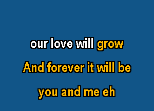 our love will grow

And forever it will be

you and me eh