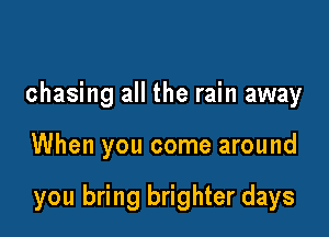 chasing all the rain away

When you come around

you bring brighter days