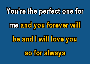 You're the perfect one for

me and you forever will

be and I will love you

so for always