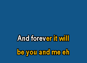 And forever it will

be you and me eh