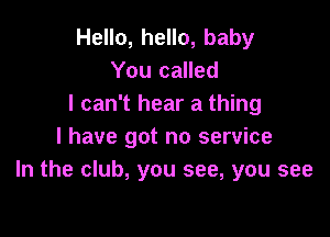 Hello, hello, baby
You called
I can't hear a thing

I have got no service
In the club, you see, you see