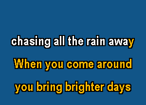 chasing all the rain away

When you come around

you bring brighter days