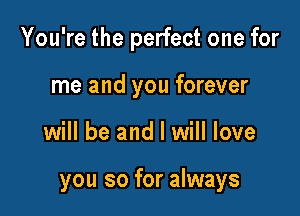 You're the perfect one for
me and you forever

will be and I will love

you so for always