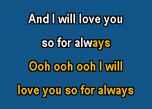 And I will love you

so for always

Ooh ooh ooh I will

love you so for always