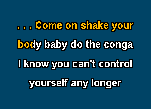 . . . Come on shake your

body baby do the conga
I know you can't control

yourself any longer