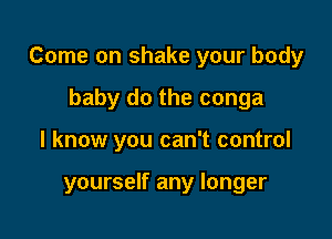 Come on shake your body

baby do the conga
I know you can't control

yourself any longer