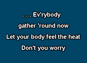 . . . Ev'rybody
gather 'round now

Let your body feel the heat

Don't you worry