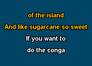 of the island
And like sugarcane so sweet

If you want to

do the conga