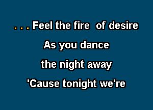 . . . Feel the fire of desire
As you dance

the night away

'Cause tonight we're