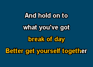 And hold on to
what you've got

break of day

Better get yourself together