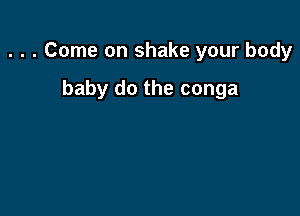 . . . Come on shake your body

baby do the conga