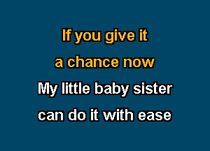 If you give it

a chance now

My little baby sister

can do it with ease