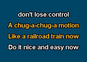 don't lose control
A chug-a-chug-a motion
Like a railroad train now

Do it nice and easy now
