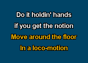 Do it holdin' hands

if you get the notion

Move around the floor

In a loco-motion
