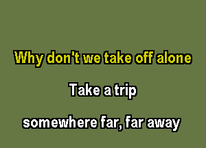 Why don't we take off alone
Take a trip

somewhere far, far away