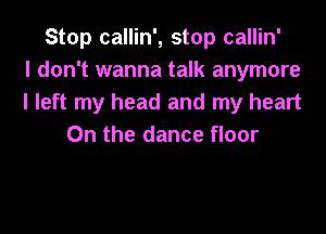 Stop callin', stop callin'
I don't wanna talk anymore
I left my head and my heart

On the dance floor